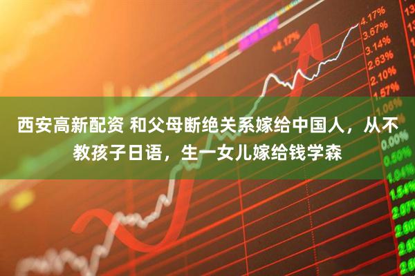 西安高新配资 和父母断绝关系嫁给中国人，从不教孩子日语，生一女儿嫁给钱学森