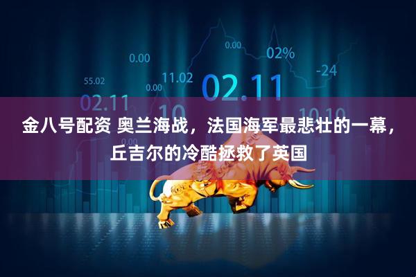 金八号配资 奥兰海战，法国海军最悲壮的一幕，丘吉尔的冷酷拯救了英国