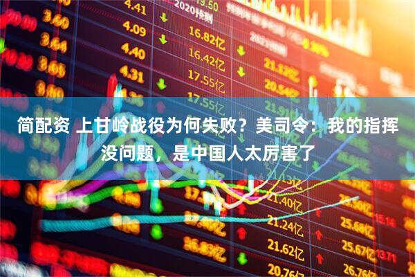 简配资 上甘岭战役为何失败？美司令：我的指挥没问题，是中国人太厉害了
