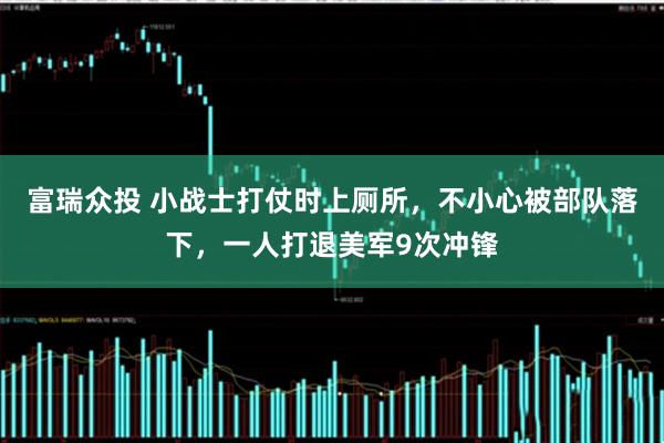 富瑞众投 小战士打仗时上厕所，不小心被部队落下，一人打退美军9次冲锋