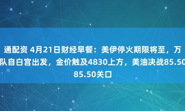 通配资 4月21日财经早餐：美伊停火期限将至，万斯车队自白宫出发，金价触及4830上方，美油决战85.50关口