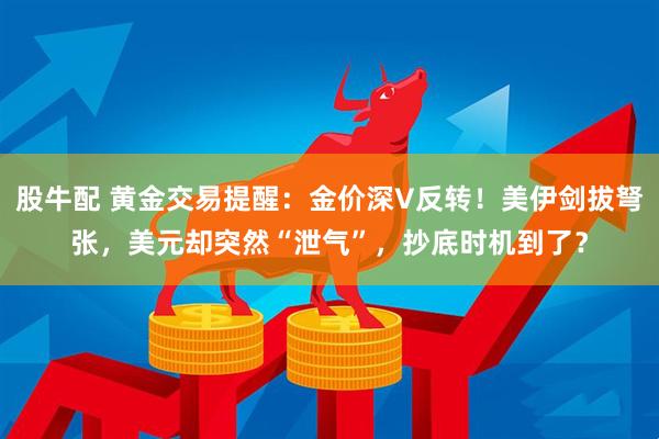股牛配 黄金交易提醒：金价深V反转！美伊剑拔弩张，美元却突然“泄气”，抄底时机到了？