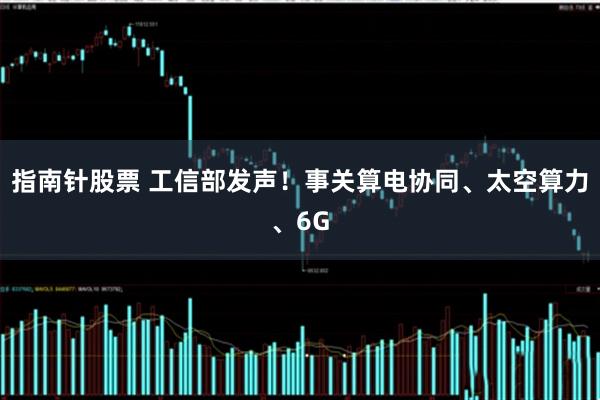 指南针股票 工信部发声！事关算电协同、太空算力、6G