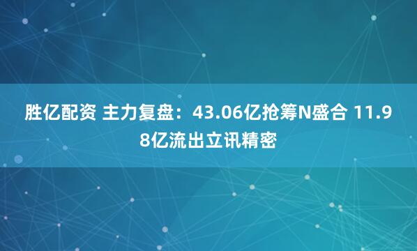 胜亿配资 主力复盘：43.06亿抢筹N盛合 11.98亿流出立讯精密