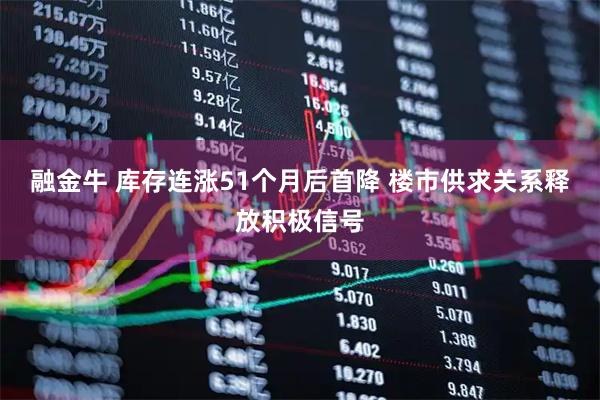 融金牛 库存连涨51个月后首降 楼市供求关系释放积极信号