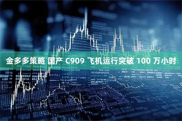 金多多策略 国产 C909 飞机运行突破 100 万小时