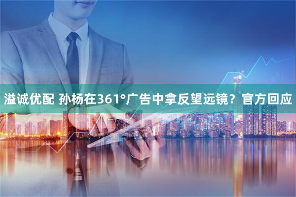 溢诚优配 孙杨在361°广告中拿反望远镜？官方回应