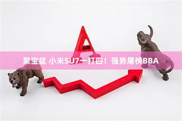聚宝盆 小米SU7一打四!强势屠榜BBA