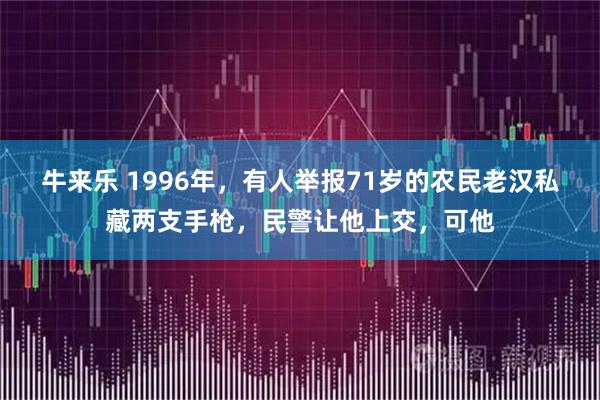 牛来乐 1996年，有人举报71岁的农民老汉私藏两支手枪，民警让他上交，可他