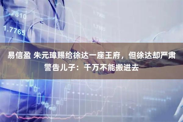 易信盈 朱元璋赐给徐达一座王府，但徐达却严肃警告儿子：千万不能搬进去
