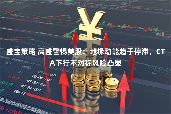 盛宝策略 高盛警惕美股：地缘动能趋于停滞，CTA下行不对称风险凸显