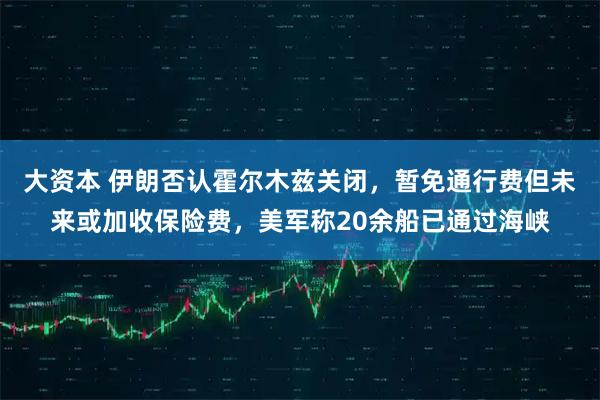 大资本 伊朗否认霍尔木兹关闭，暂免通行费但未来或加收保险费，美军称20余船已通过海峡