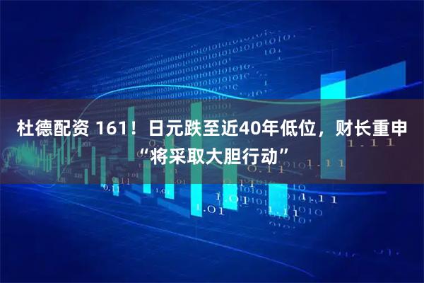 杜德配资 161！日元跌至近40年低位，财长重申“将采取大胆行动”