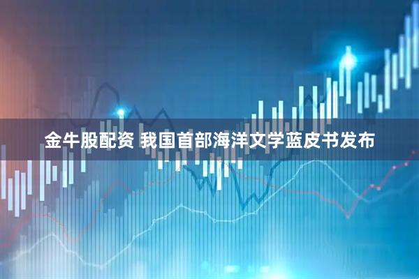 金牛股配资 我国首部海洋文学蓝皮书发布