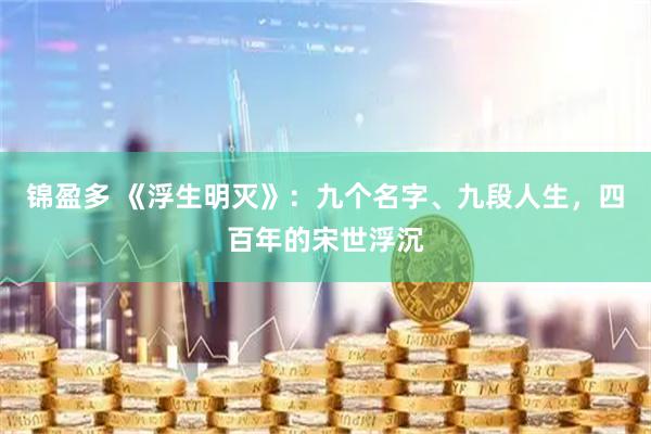 锦盈多 《浮生明灭》：九个名字、九段人生，四百年的宋世浮沉