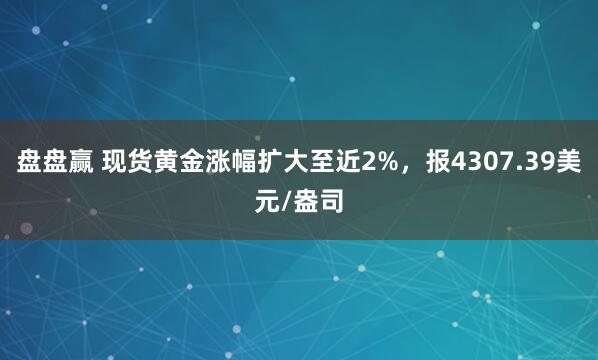 盘盘赢 现货黄金涨幅扩大至近2%，报4307.39美元/盎司