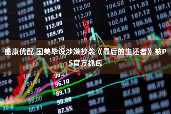 盛康优配 国美毕设涉嫌抄袭《最后的生还者》被PS官方抓包
