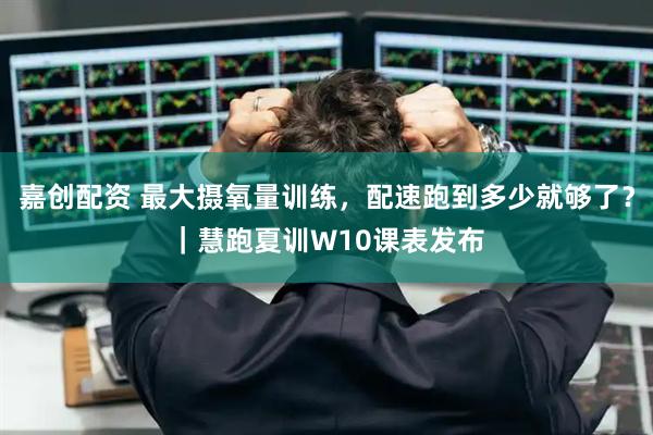 嘉创配资 最大摄氧量训练，配速跑到多少就够了？｜慧跑夏训W10课表发布