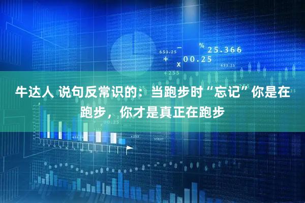 牛达人 说句反常识的：当跑步时“忘记”你是在跑步，你才是真正在跑步