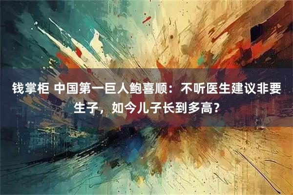 钱掌柜 中国第一巨人鲍喜顺：不听医生建议非要生子，如今儿子长到多高？