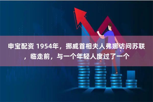 申宝配资 1954年，挪威首相夫人弗娜访问苏联，临走前，与一个年轻人度过了一个