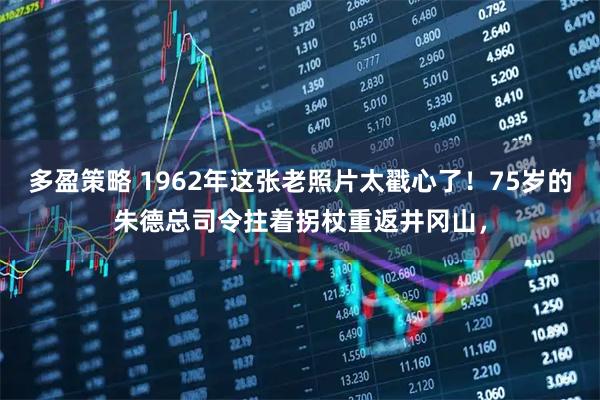 多盈策略 1962年这张老照片太戳心了！75岁的朱德总司令拄着拐杖重返井冈山，