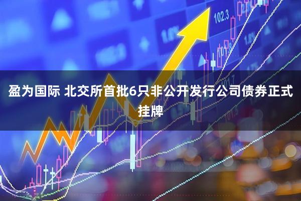 盈为国际 北交所首批6只非公开发行公司债券正式挂牌