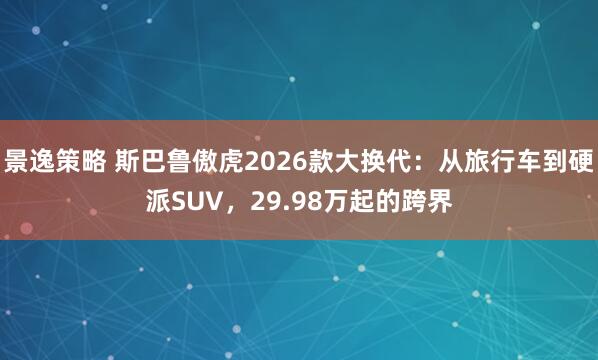 景逸策略 斯巴鲁傲虎2026款大换代：从旅行车到硬派SUV，29.98万起的跨界