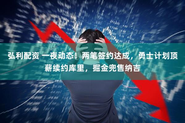 弘利配资 一夜动态！两笔签约达成，勇士计划顶薪续约库里，掘金兜售纳吉