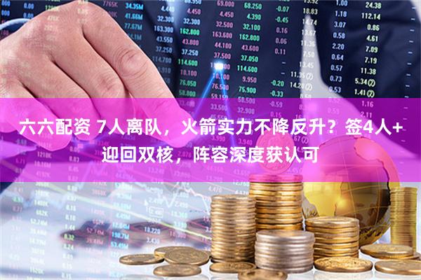 六六配资 7人离队，火箭实力不降反升？签4人+迎回双核，阵容深度获认可