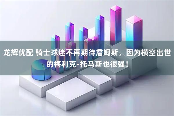 龙辉优配 骑士球迷不再期待詹姆斯，因为横空出世的梅利克-托马斯也很强！