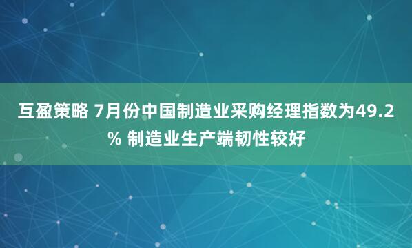 互盈策略 7月份中国制造业采购经理指数为49.2% 制造业生产端韧性较好