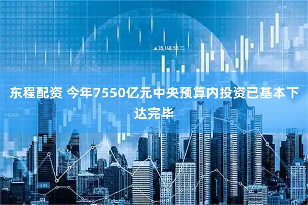 东程配资 今年7550亿元中央预算内投资已基本下达完毕
