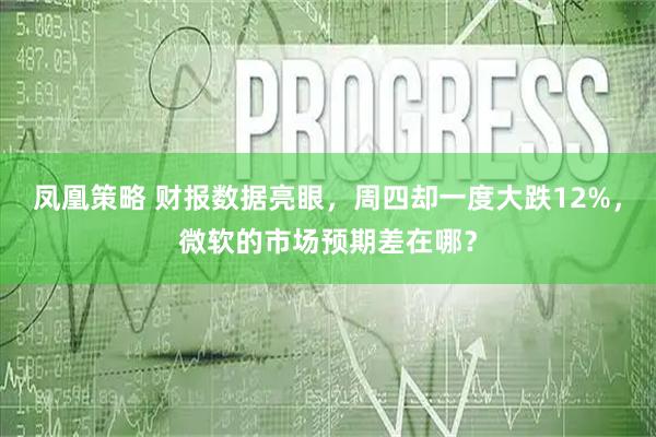 凤凰策略 财报数据亮眼，周四却一度大跌12%，微软的市场预期差在哪？