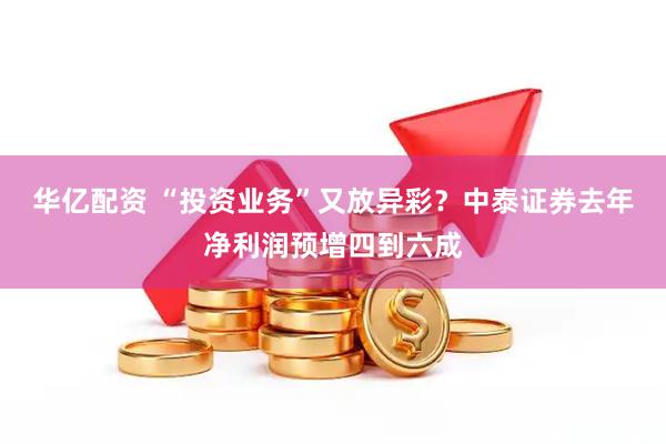 华亿配资 “投资业务”又放异彩？中泰证券去年净利润预增四到六成