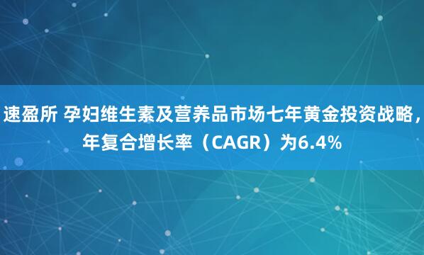 速盈所 孕妇维生素及营养品市场七年黄金投资战略，年复合增长率（CAGR）为6.4%