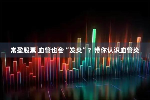 常盈股票 血管也会“发炎”？带你认识血管炎
