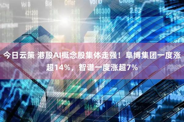 今日云策 港股AI概念股集体走强！阜博集团一度涨超14%，智谱一度涨超7%