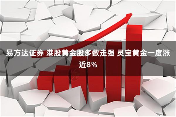 易方达证券 港股黄金股多数走强 灵宝黄金一度涨近8%