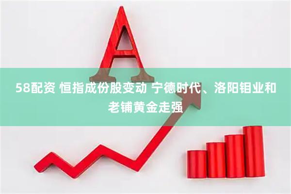 58配资 恒指成份股变动 宁德时代、洛阳钼业和老铺黄金走强