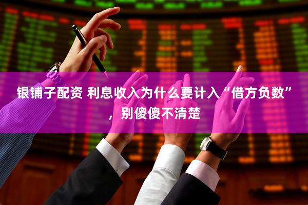 银铺子配资 利息收入为什么要计入“借方负数”，别傻傻不清楚