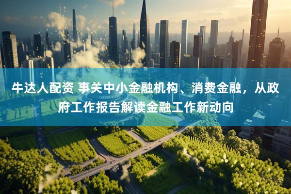 牛达人配资 事关中小金融机构、消费金融，从政府工作报告解读金融工作新动向