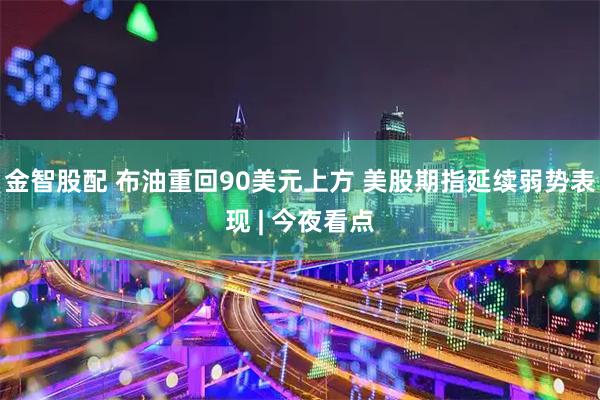 金智股配 布油重回90美元上方 美股期指延续弱势表现 | 今夜看点