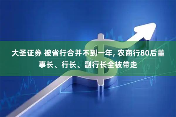 大圣证券 被省行合并不到一年, 农商行80后董事长、行长、副行长全被带走