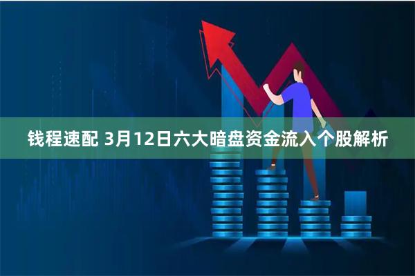 钱程速配 3月12日六大暗盘资金流入个股解析