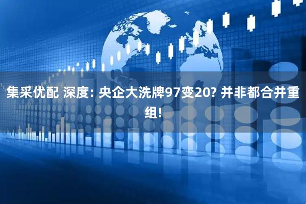 集采优配 深度: 央企大洗牌97变20? 并非都合并重组!