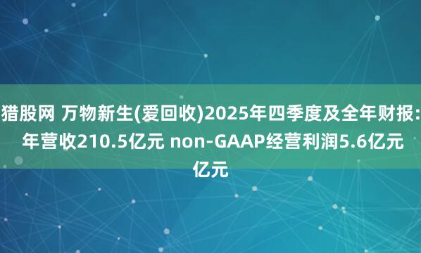 猎股网 万物新生(爱回收)2025年四季度及全年财报: 年营收210.5亿元 non-GAAP经营利润5.6亿元