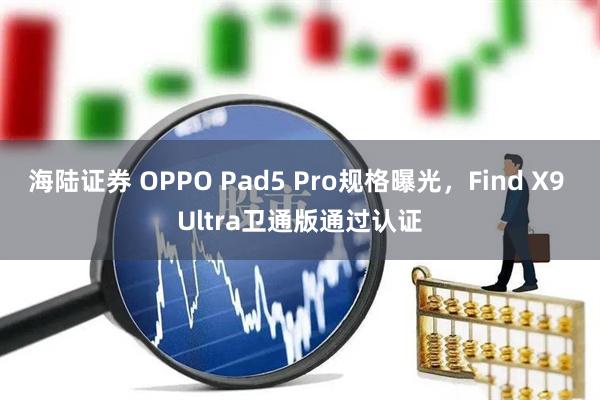 海陆证券 OPPO Pad5 Pro规格曝光，Find X9 Ultra卫通版通过认证