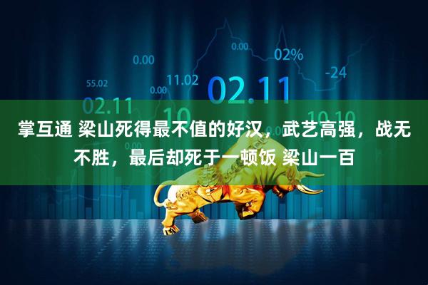 掌互通 梁山死得最不值的好汉，武艺高强，战无不胜，最后却死于一顿饭 梁山一百