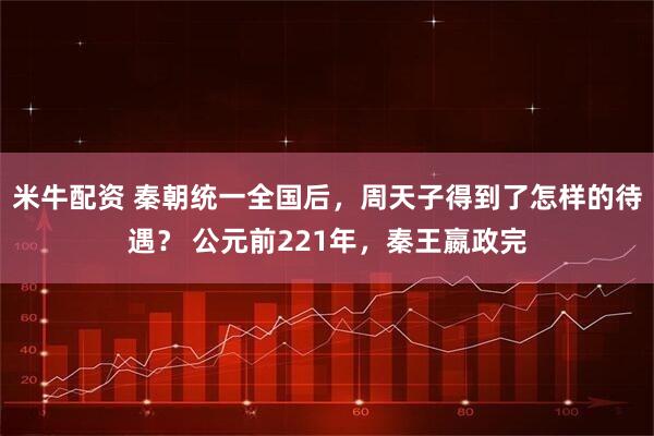 米牛配资 秦朝统一全国后,周天子得到了怎样的待遇? 公元前221年,秦王嬴政完